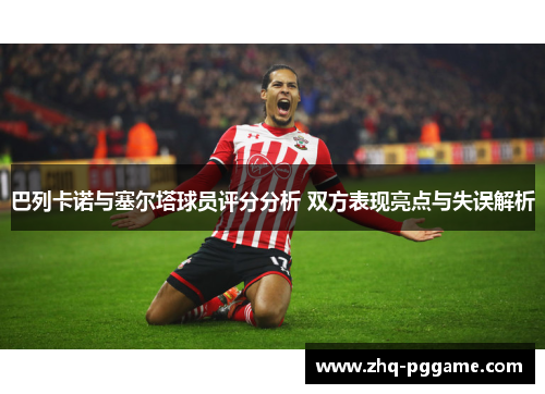 巴列卡诺与塞尔塔球员评分分析 双方表现亮点与失误解析