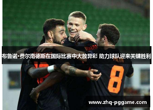 布鲁诺·费尔南德斯在国际比赛中大放异彩 助力球队迎来关键胜利