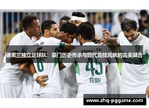 德黑兰独立足球队:豪门历史传承与现代竞技风貌的完美融合 德黑兰独立足球队:豪门历史传承与现代竞技风貌的完美融合