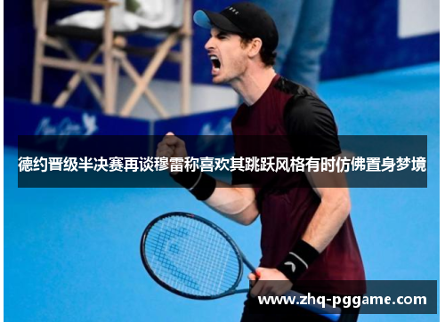 德约晋级半决赛再谈穆雷称喜欢其跳跃风格有时仿佛置身梦境 德约晋级半决赛再谈穆雷称喜欢其跳跃风格有时仿佛置身梦境