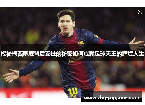 揭秘梅西家庭背后支柱的秘密如何成就足球天王的辉煌人生 揭秘梅西家庭背后支柱的秘密如何成就足球天王的辉煌人生