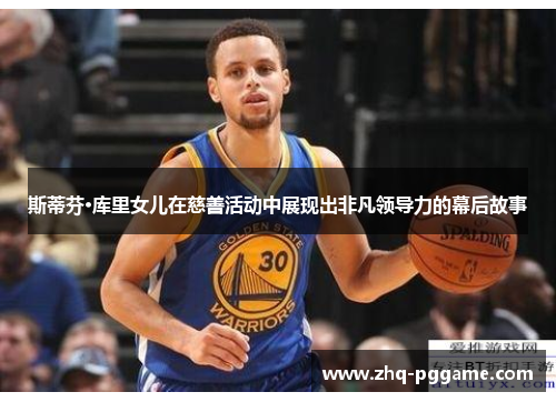 斯蒂芬·库里女儿在慈善活动中展现出非凡领导力的幕后故事 斯蒂芬·库里女儿在慈善活动中展现出非凡领导力的幕后故事