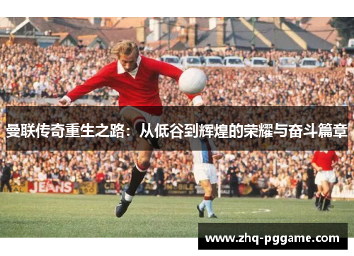 曼联传奇重生之路:从低谷到辉煌的荣耀与奋斗篇章 曼联传奇重生之路:从低谷到辉煌的荣耀与奋斗篇章
