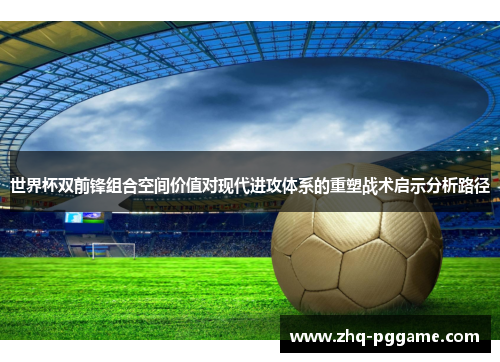 世界杯双前锋组合空间价值对现代进攻体系的重塑战术启示分析路径 世界杯双前锋组合空间价值对现代进攻体系的重塑战术启示分析路径