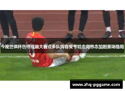 今晚世俱杯伤停成最大看点多队阵容受考验走向悬念加剧赛场格局 今晚世俱杯伤停成最大看点多队阵容受考验走向悬念加剧赛场格局