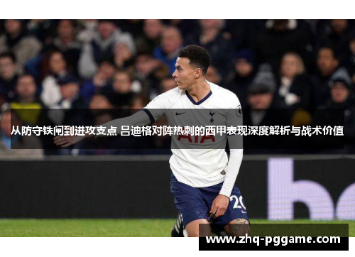 从防守铁闸到进攻支点 吕迪格对阵热刺的西甲表现深度解析与战术价值 从防守铁闸到进攻支点 吕迪格对阵热刺的西甲表现深度解析与战术价值