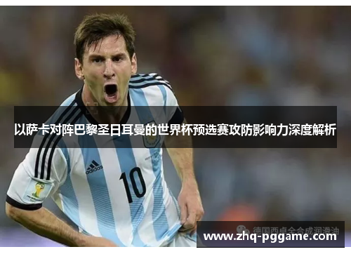 以萨卡对阵巴黎圣日耳曼的世界杯预选赛攻防影响力深度解析 以萨卡对阵巴黎圣日耳曼的世界杯预选赛攻防影响力深度解析