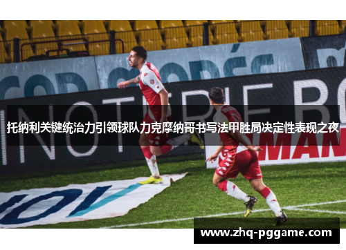 托纳利关键统治力引领球队力克摩纳哥书写法甲胜局决定性表现之夜