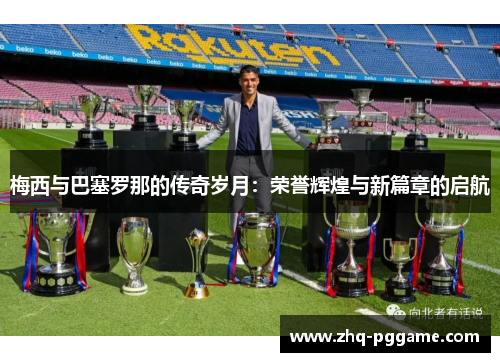 梅西与巴塞罗那的传奇岁月：荣誉辉煌与新篇章的启航