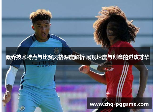 桑乔技术特点与比赛风格深度解析 展现速度与创意的进攻才华 桑乔技术特点与比赛风格深度解析 展现速度与创意的进攻才华