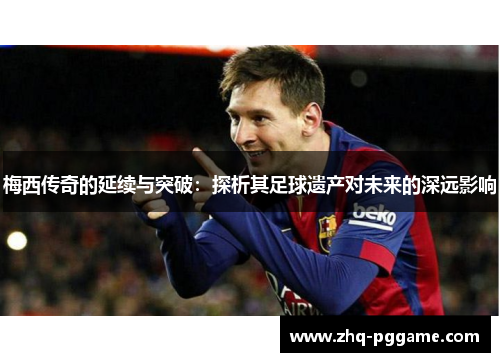 梅西传奇的延续与突破:探析其足球遗产对未来的深远影响 梅西传奇的延续与突破:探析其足球遗产对未来的深远影响