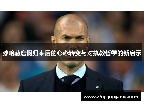 滕哈赫度假归来后的心态转变与对执教哲学的新启示