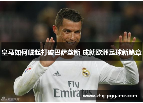 皇马如何崛起打破巴萨垄断 成就欧洲足球新篇章