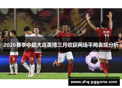 2026赛季中超大连英博三月收获两场平局表现分析