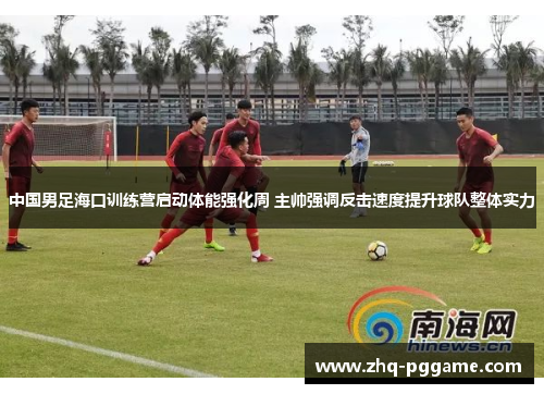 中国男足海口训练营启动体能强化周 主帅强调反击速度提升球队整体实力