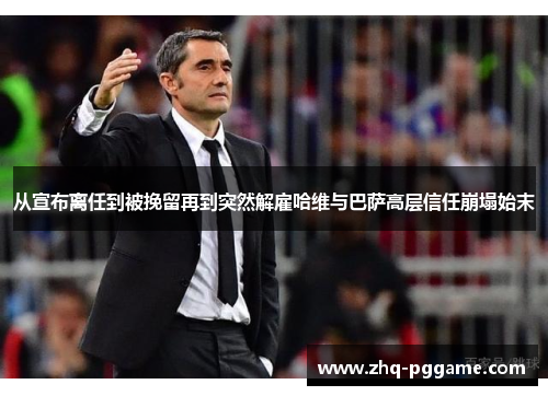 从宣布离任到被挽留再到突然解雇哈维与巴萨高层信任崩塌始末 从宣布离任到被挽留再到突然解雇哈维与巴萨高层信任崩塌始末