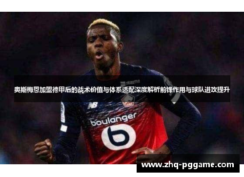 奥斯梅恩加盟德甲后的战术价值与体系适配深度解析前锋作用与球队进攻提升 奥斯梅恩加盟德甲后的战术价值与体系适配深度解析前锋作用与球队进攻提升