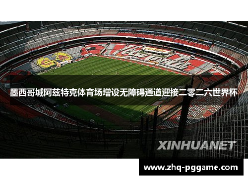 墨西哥城阿兹特克体育场增设无障碍通道迎接二零二六世界杯 墨西哥城阿兹特克体育场增设无障碍通道迎接二零二六世界杯