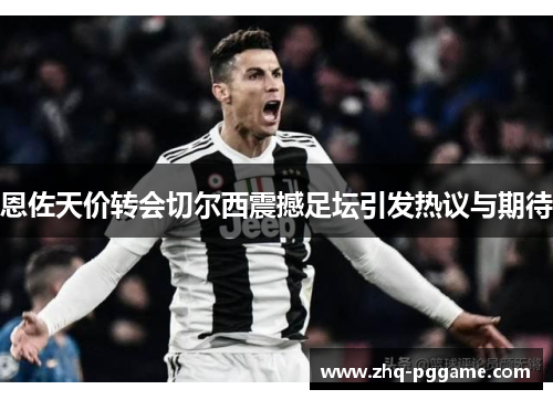 恩佐天价转会切尔西震撼足坛引发热议与期待 恩佐天价转会切尔西震撼足坛引发热议与期待