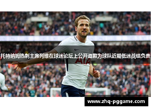 托特纳姆热刺主席列维在球迷论坛上公开道歉为球队近期低迷战绩负责