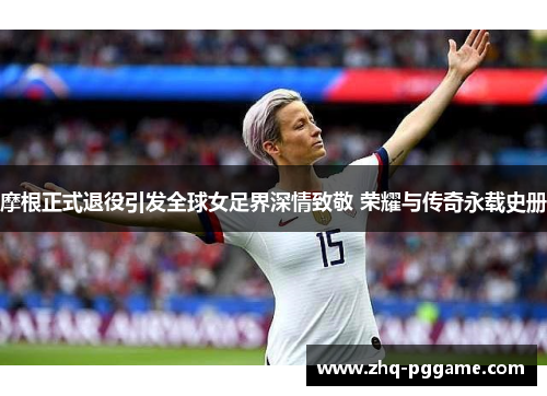 摩根正式退役引发全球女足界深情致敬 荣耀与传奇永载史册 摩根正式退役引发全球女足界深情致敬 荣耀与传奇永载史册