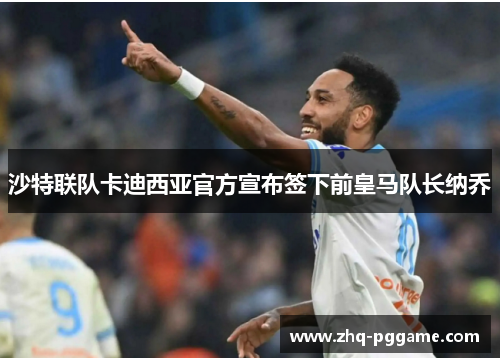 沙特联队卡迪西亚官方宣布签下前皇马队长纳乔