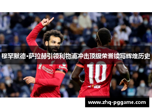 穆罕默德·萨拉赫引领利物浦冲击顶级荣誉续写辉煌历史 穆罕默德·萨拉赫引领利物浦冲击顶级荣誉续写辉煌历史