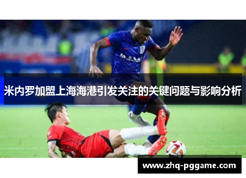 米内罗加盟上海海港引发关注的关键问题与影响分析 米内罗加盟上海海港引发关注的关键问题与影响分析