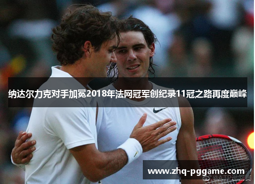纳达尔力克对手加冕2018年法网冠军创纪录11冠之路再度巅峰 纳达尔力克对手加冕2018年法网冠军创纪录11冠之路再度巅峰
