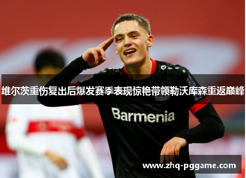 维尔茨重伤复出后爆发赛季表现惊艳带领勒沃库森重返巅峰 维尔茨重伤复出后爆发赛季表现惊艳带领勒沃库森重返巅峰