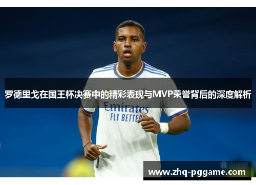 罗德里戈在国王杯决赛中的精彩表现与MVP荣誉背后的深度解析 罗德里戈在国王杯决赛中的精彩表现与MVP荣誉背后的深度解析