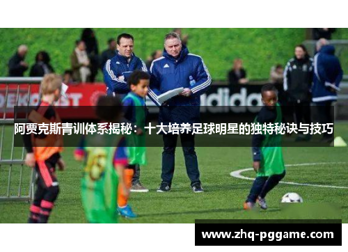 阿贾克斯青训体系揭秘:十大培养足球明星的独特秘诀与技巧 阿贾克斯青训体系揭秘:十大培养足球明星的独特秘诀与技巧