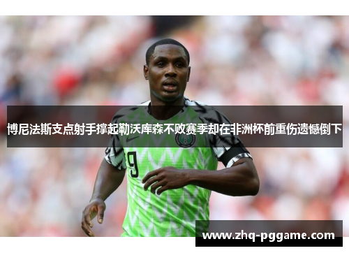 博尼法斯支点射手撑起勒沃库森不败赛季却在非洲杯前重伤遗憾倒下 博尼法斯支点射手撑起勒沃库森不败赛季却在非洲杯前重伤遗憾倒下
