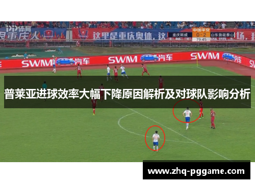 普莱亚进球效率大幅下降原因解析及对球队影响分析