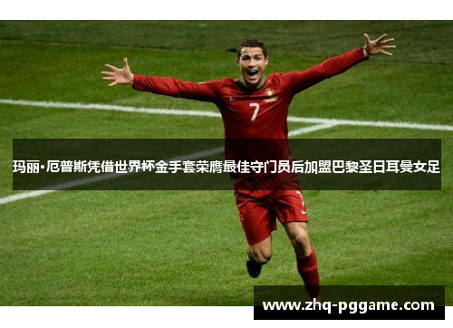 玛丽·厄普斯凭借世界杯金手套荣膺最佳守门员后加盟巴黎圣日耳曼女足 玛丽·厄普斯凭借世界杯金手套荣膺最佳守门员后加盟巴黎圣日耳曼女足