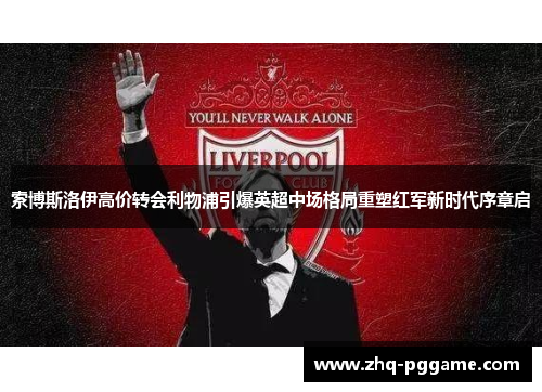 索博斯洛伊高价转会利物浦引爆英超中场格局重塑红军新时代序章启 索博斯洛伊高价转会利物浦引爆英超中场格局重塑红军新时代序章启